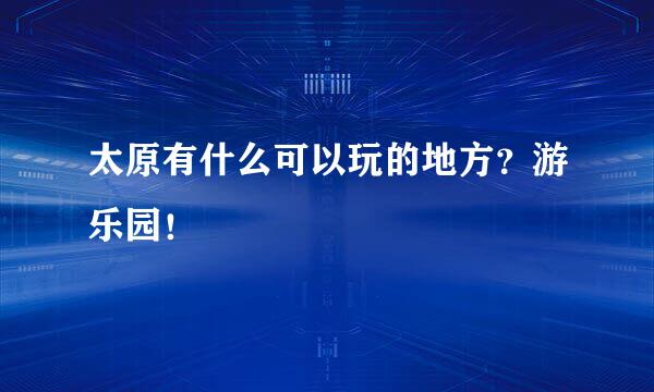 太原有什么可以玩的地方？游乐园！