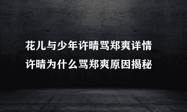 花儿与少年许晴骂郑爽详情 许晴为什么骂郑爽原因揭秘