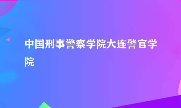 中国刑事警察学院大连警官学院