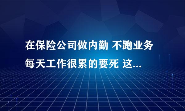 在保险公司做内勤 不跑业务 每天工作很累的要死 这是一种锻炼吗 我快抗不住了