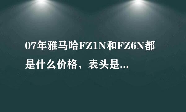 07年雅马哈FZ1N和FZ6N都是什么价格，表头是不是带液晶显示的！液晶头的有么有年份早的？