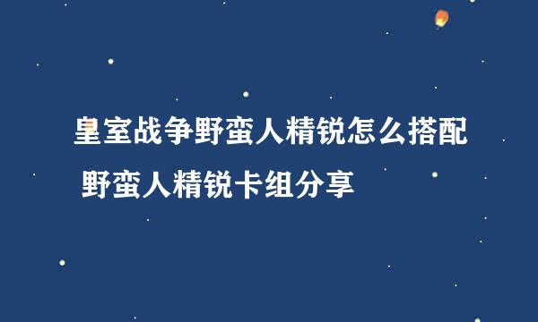 皇室战争野蛮人精锐怎么搭配 野蛮人精锐卡组分享