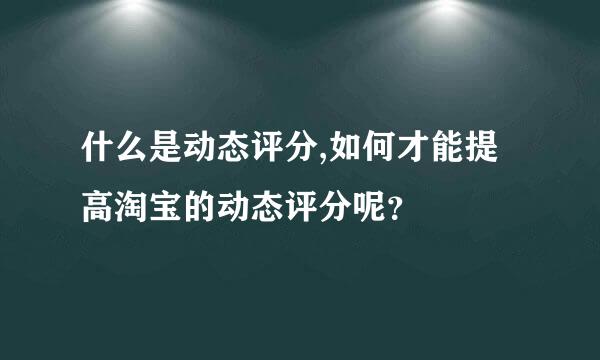 什么是动态评分,如何才能提高淘宝的动态评分呢？