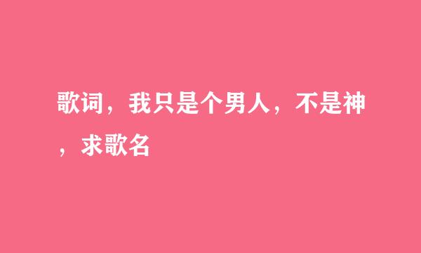 歌词，我只是个男人，不是神，求歌名