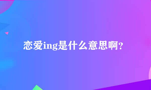 恋爱ing是什么意思啊？