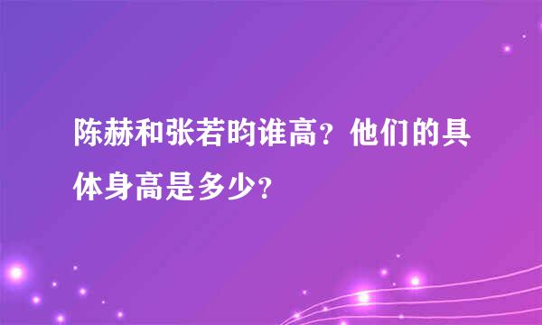 陈赫和张若昀谁高？他们的具体身高是多少？