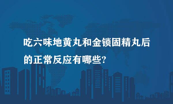 吃六味地黄丸和金锁固精丸后的正常反应有哪些?