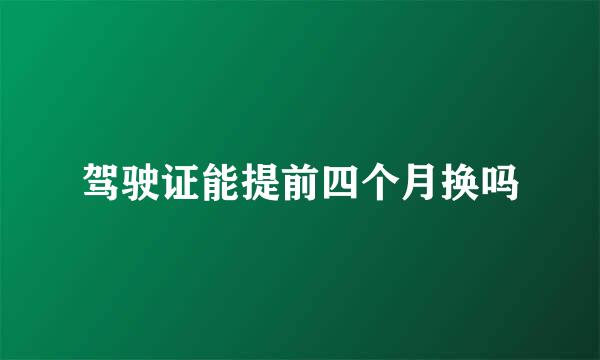 驾驶证能提前四个月换吗