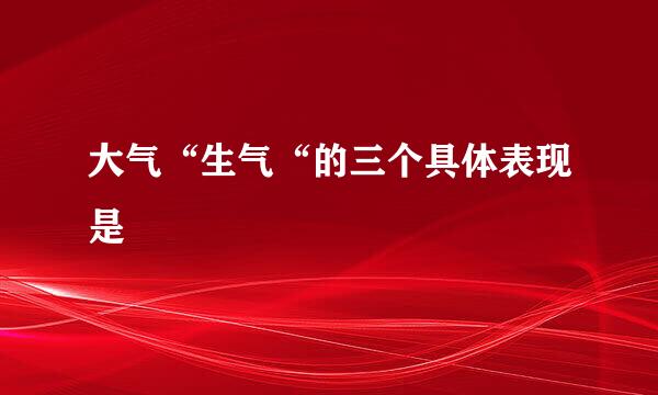 大气“生气“的三个具体表现是