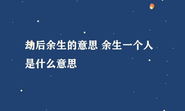 劫后余生的意思 余生一个人是什么意思