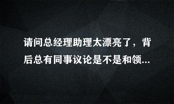 请问总经理助理太漂亮了，背后总有同事议论是不是和领导有一腿，会被解雇吗？