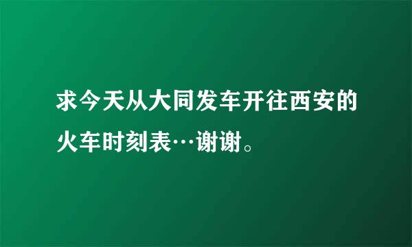 求今天从大同发车开往西安的火车时刻表…谢谢。