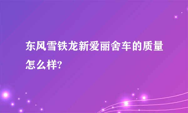 东风雪铁龙新爱丽舍车的质量怎么样?