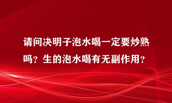 请问决明子泡水喝一定要炒熟吗？生的泡水喝有无副作用？