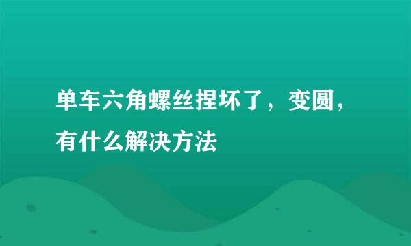 单车六角螺丝捏坏了，变圆，有什么解决方法