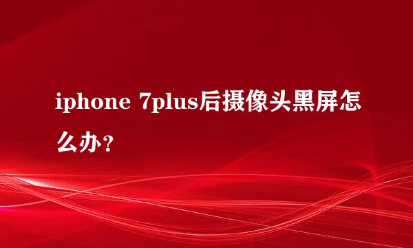 iphone 7plus后摄像头黑屏怎么办？