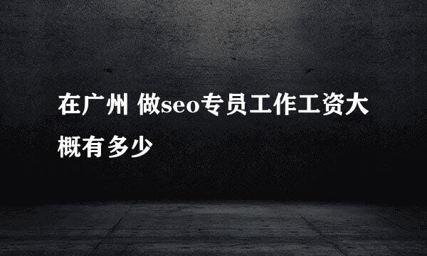 在广州 做seo专员工作工资大概有多少