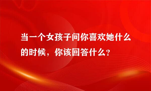 当一个女孩子问你喜欢她什么的时候，你该回答什么？