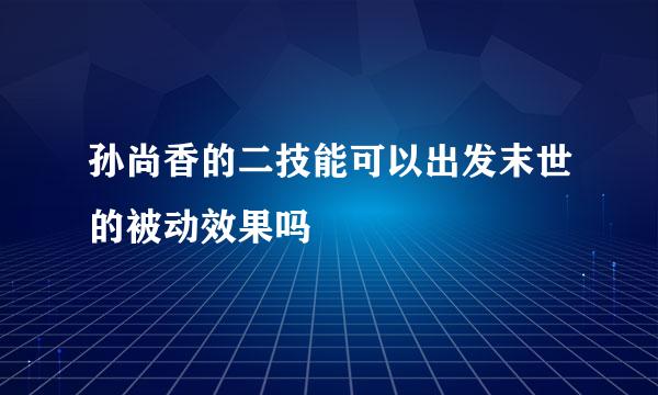 孙尚香的二技能可以出发末世的被动效果吗