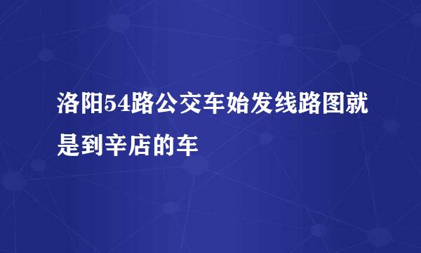 洛阳54路公交车始发线路图就是到辛店的车