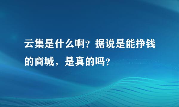 云集是什么啊？据说是能挣钱的商城，是真的吗？