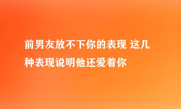 前男友放不下你的表现 这几种表现说明他还爱着你