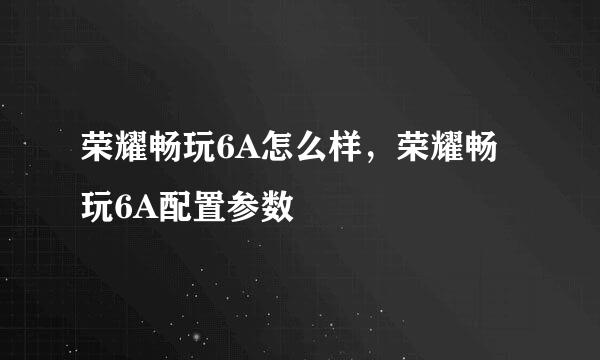 荣耀畅玩6A怎么样，荣耀畅玩6A配置参数