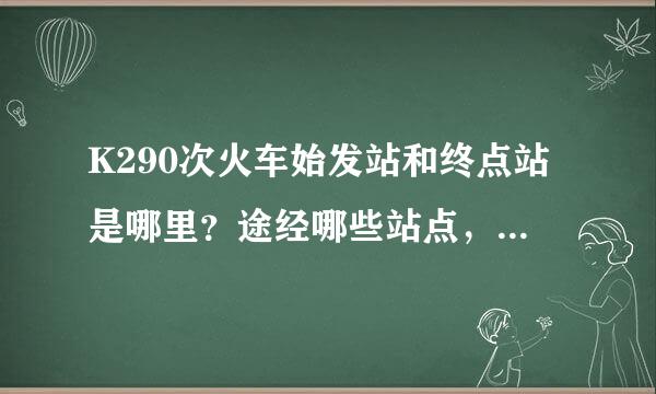 K290次火车始发站和终点站是哪里？途经哪些站点，每个站点到站时间是什么时候？