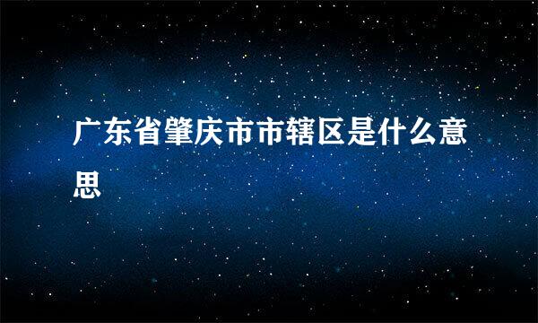 广东省肇庆市市辖区是什么意思