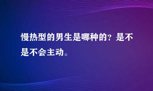 慢热型的男生是哪种的？是不是不会主动。