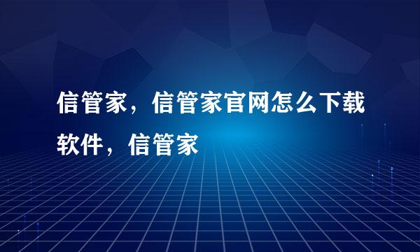 信管家，信管家官网怎么下载软件，信管家