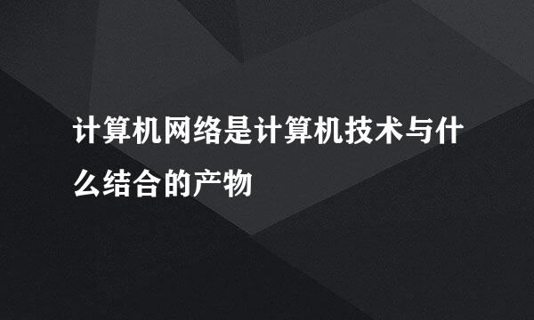 计算机网络是计算机技术与什么结合的产物