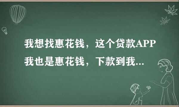 我想找惠花钱，这个贷款APP我也是惠花钱，下款到我的银行卡里了，但我找不到这个APP求帮忙