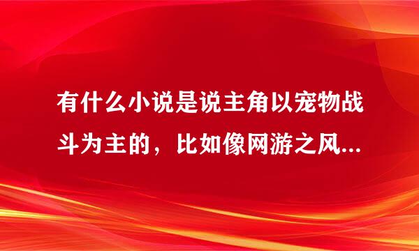 有什么小说是说主角以宠物战斗为主的，比如像网游之风流神皇和黄龙真人异界游之类的