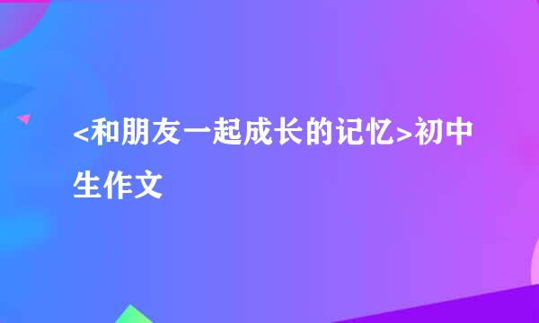 <和朋友一起成长的记忆>初中生作文