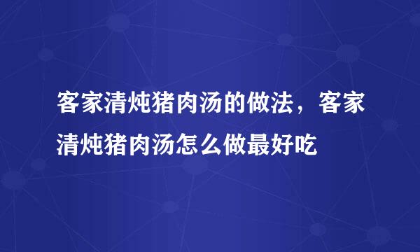 客家清炖猪肉汤的做法，客家清炖猪肉汤怎么做最好吃