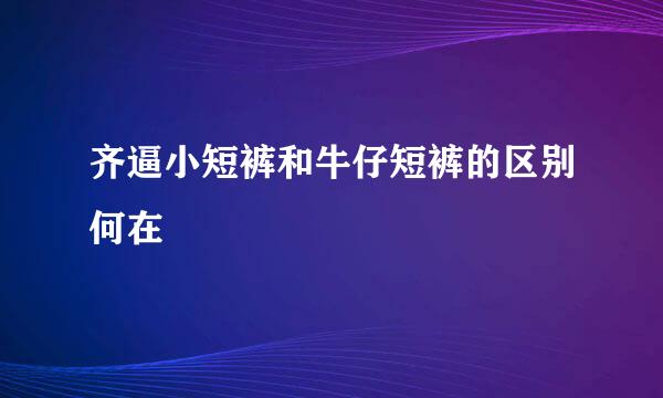 齐逼小短裤和牛仔短裤的区别何在