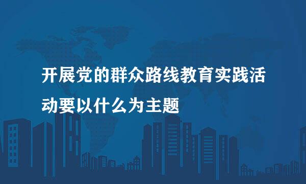 开展党的群众路线教育实践活动要以什么为主题