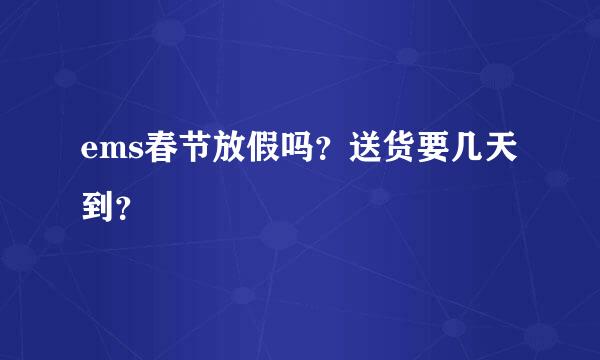 ems春节放假吗？送货要几天到？