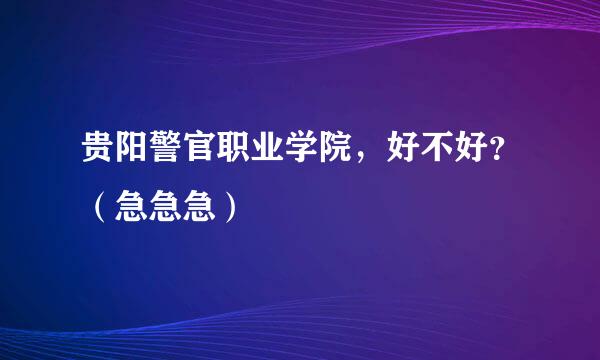 贵阳警官职业学院，好不好？（急急急）