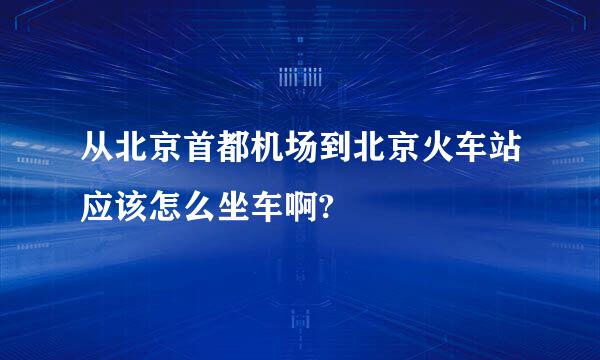 从北京首都机场到北京火车站应该怎么坐车啊?