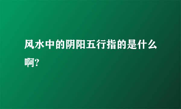 风水中的阴阳五行指的是什么啊?