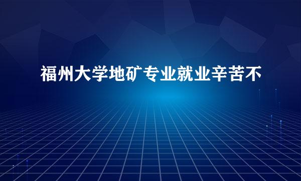 福州大学地矿专业就业辛苦不