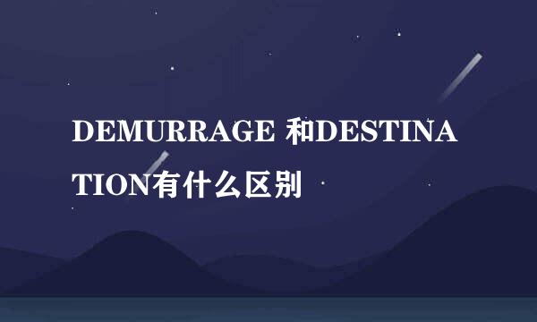 DEMURRAGE 和DESTINATION有什么区别