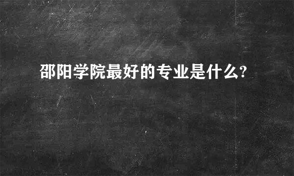 邵阳学院最好的专业是什么?