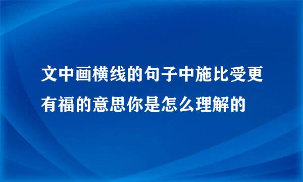 文中画横线的句子中施比受更有福的意思你是怎么理解的