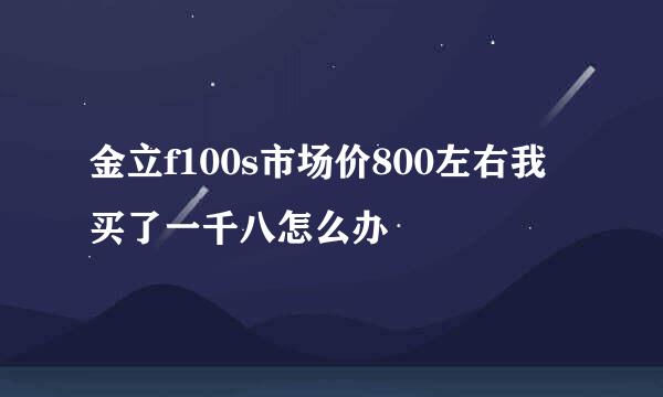 金立f100s市场价800左右我买了一千八怎么办