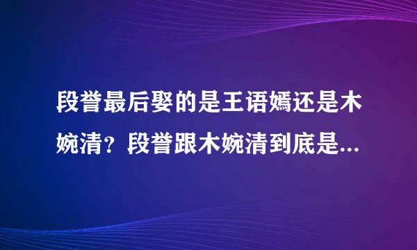 段誉最后娶的是王语嫣还是木婉清？段誉跟木婉清到底是什么关系？原著和电视剧有不同吗？