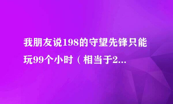 我朋友说198的守望先锋只能玩99个小时（相当于2块钱一小时）请问各位大神是真的吗，还是永久能玩?