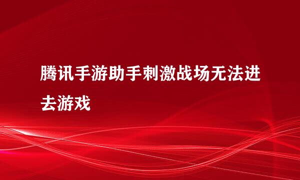 腾讯手游助手刺激战场无法进去游戏